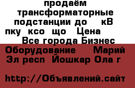 продаём трансформаторные подстанции до 20 кВ, пку, ксо, що › Цена ­ 70 000 - Все города Бизнес » Оборудование   . Марий Эл респ.,Йошкар-Ола г.